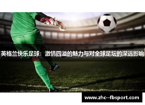 英格兰快乐足球：激情四溢的魅力与对全球足坛的深远影响