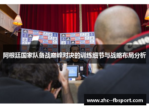 阿根廷国家队备战巅峰对决的训练细节与战略布局分析