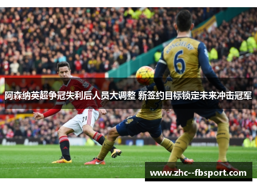 阿森纳英超争冠失利后人员大调整 新签约目标锁定未来冲击冠军