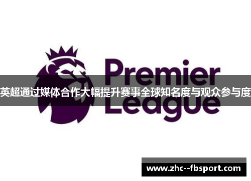 英超通过媒体合作大幅提升赛事全球知名度与观众参与度