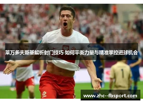 莱万多夫斯基解析射门技巧 如何平衡力量与精准掌控进球机会