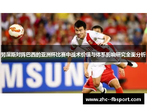 努涅斯对阵巴西的亚洲杯比赛中战术价值与体系影响研究全面分析