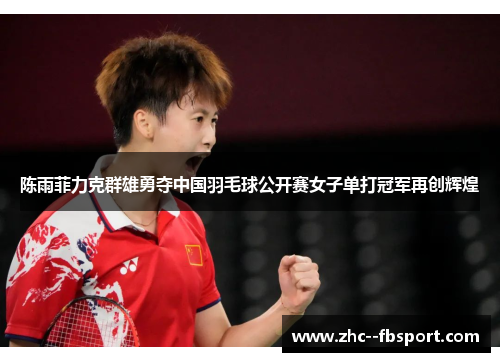 陈雨菲力克群雄勇夺中国羽毛球公开赛女子单打冠军再创辉煌
