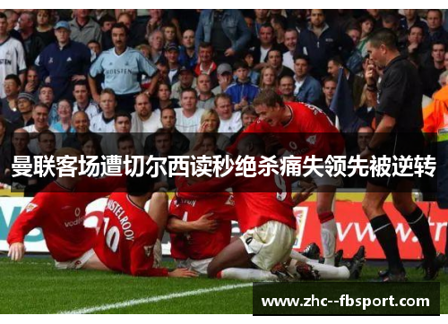 曼联客场遭切尔西读秒绝杀痛失领先被逆转