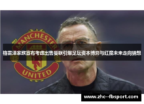 格雷泽家族宣布考虑出售曼联引爆足坛资本博弈与红魔未来走向猜想