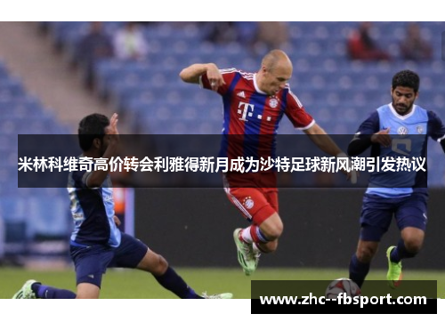 米林科维奇高价转会利雅得新月成为沙特足球新风潮引发热议