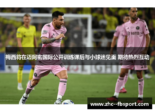 梅西将在迈阿密国际公开训练课后与小球迷见面 期待热烈互动